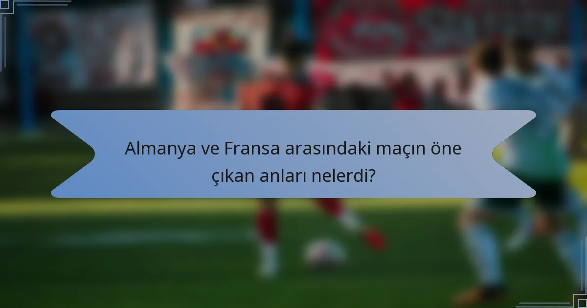 Almanya ve Fransa arasındaki maçın öne çıkan anları nelerdi?