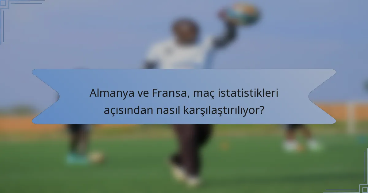 Almanya ve Fransa, maç istatistikleri açısından nasıl karşılaştırılıyor?