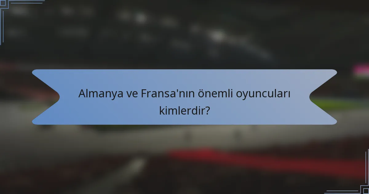 Almanya ve Fransa'nın önemli oyuncuları kimlerdir?
