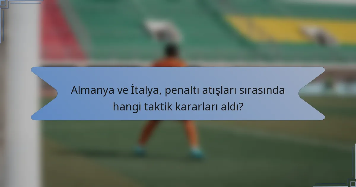 Almanya ve İtalya, penaltı atışları sırasında hangi taktik kararları aldı?