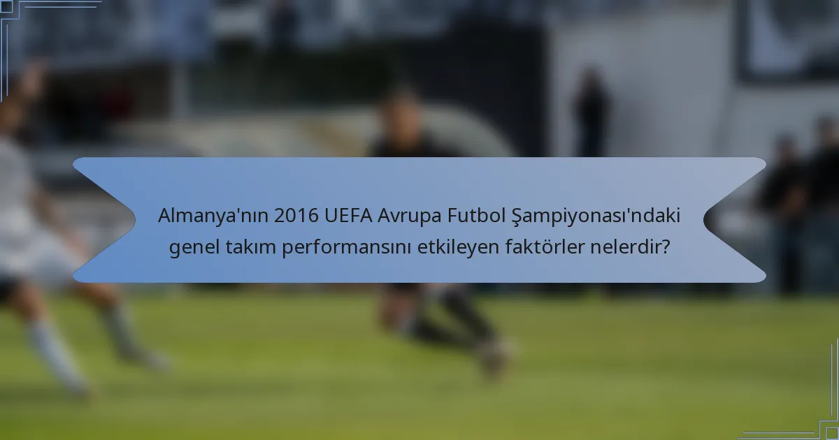 Almanya'nın 2016 UEFA Avrupa Futbol Şampiyonası'ndaki genel takım performansını etkileyen faktörler nelerdir?