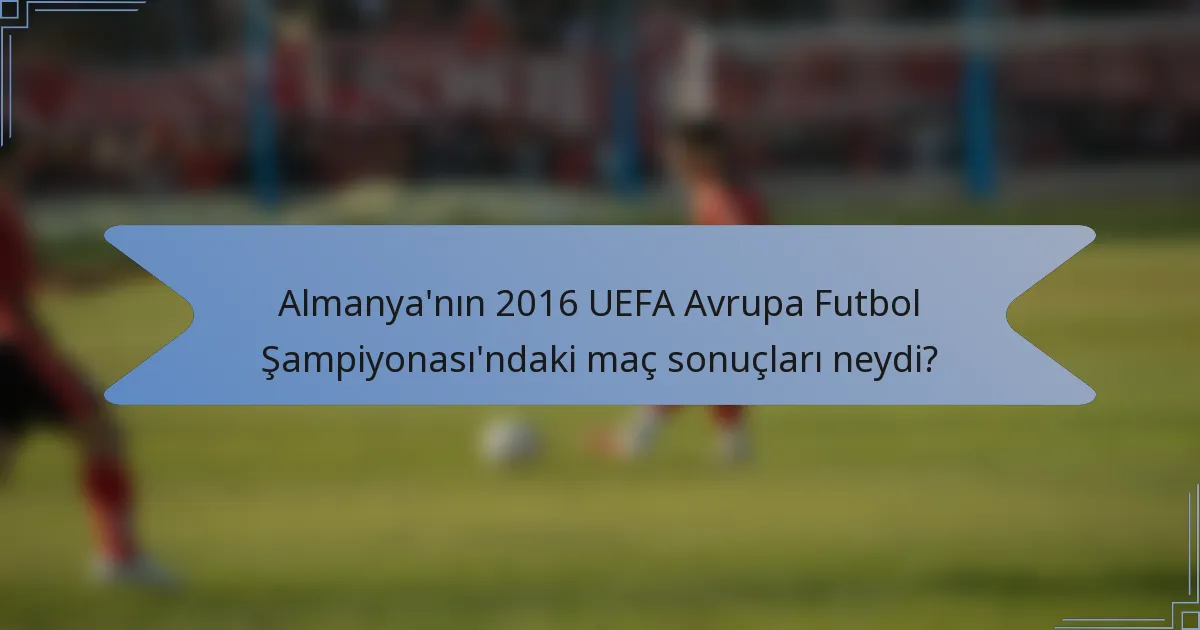 Almanya'nın 2016 UEFA Avrupa Futbol Şampiyonası'ndaki maç sonuçları neydi?