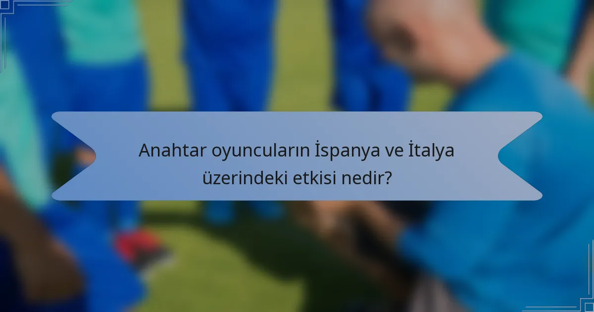 Anahtar oyuncuların İspanya ve İtalya üzerindeki etkisi nedir?