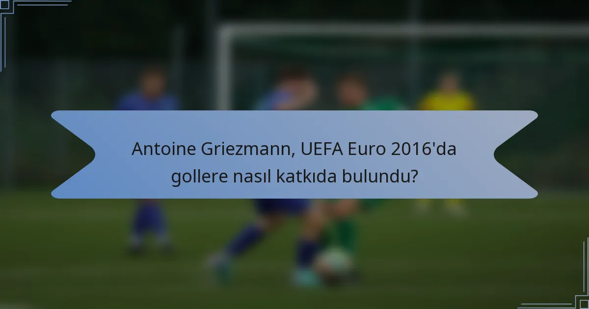 Antoine Griezmann, UEFA Euro 2016'da gollere nasıl katkıda bulundu?