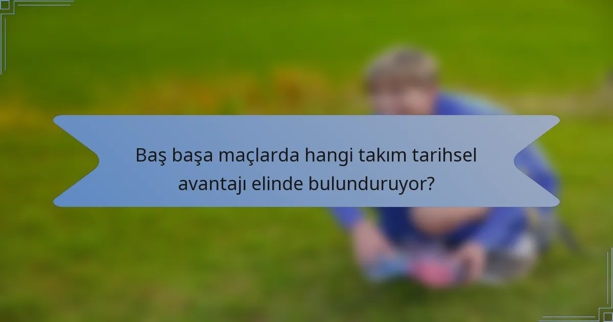 Baş başa maçlarda hangi takım tarihsel avantajı elinde bulunduruyor?