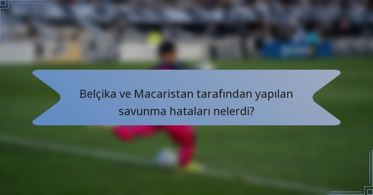 Belçika ve Macaristan tarafından yapılan savunma hataları nelerdi?