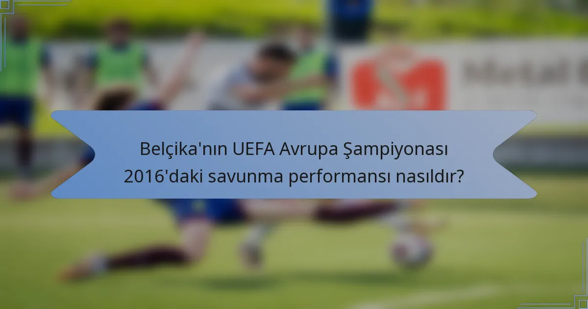 Belçika'nın UEFA Avrupa Şampiyonası 2016'daki savunma performansı nasıldır?