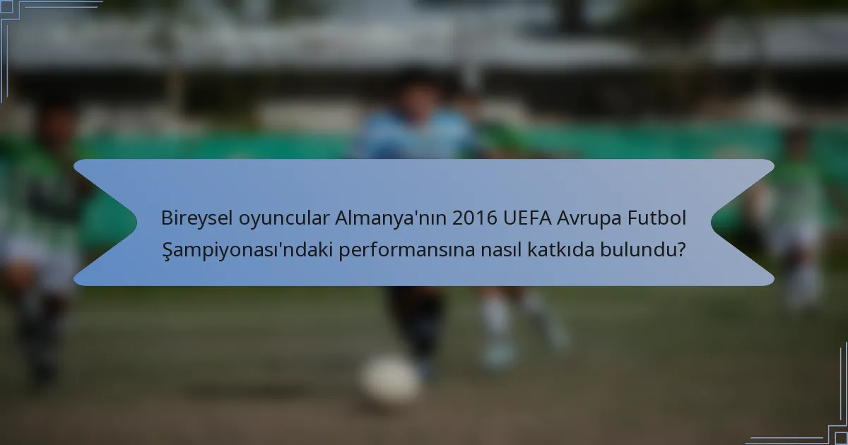 Bireysel oyuncular Almanya'nın 2016 UEFA Avrupa Futbol Şampiyonası'ndaki performansına nasıl katkıda bulundu?