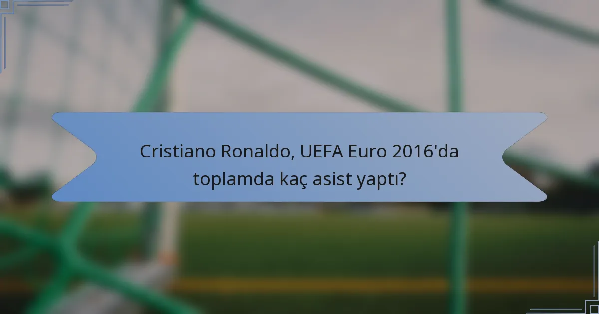 Cristiano Ronaldo, UEFA Euro 2016'da toplamda kaç asist yaptı?