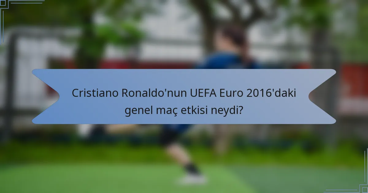 Cristiano Ronaldo'nun UEFA Euro 2016'daki genel maç etkisi neydi?