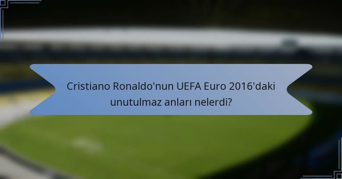 Cristiano Ronaldo'nun UEFA Euro 2016'daki unutulmaz anları nelerdi?