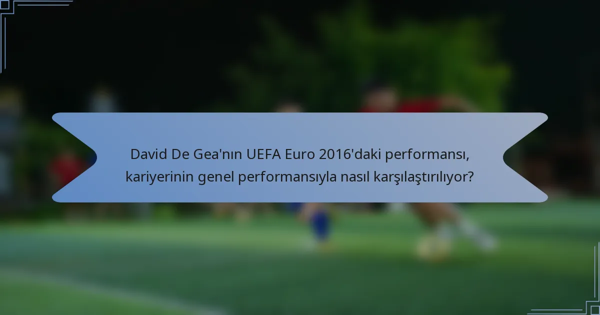 David De Gea'nın UEFA Euro 2016'daki performansı, kariyerinin genel performansıyla nasıl karşılaştırılıyor?