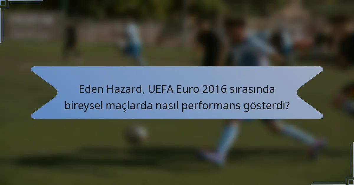 Eden Hazard, UEFA Euro 2016 sırasında bireysel maçlarda nasıl performans gösterdi?