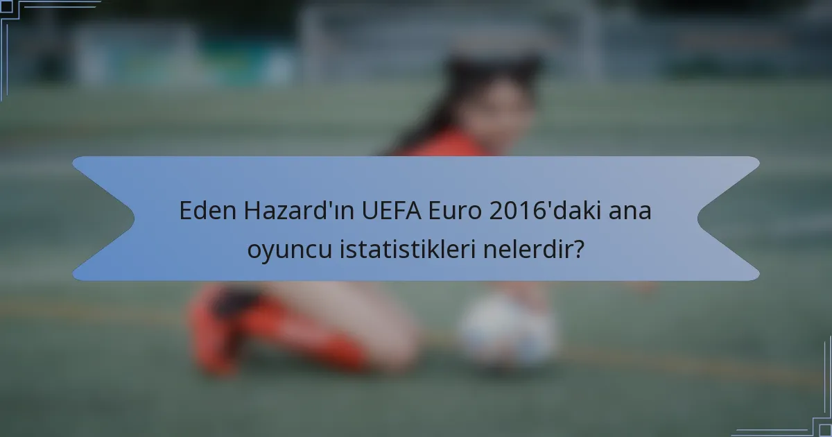 Eden Hazard'ın UEFA Euro 2016'daki ana oyuncu istatistikleri nelerdir?