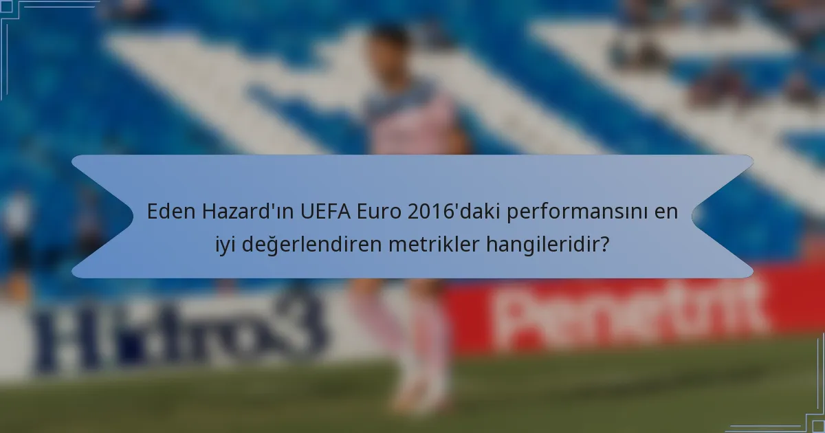 Eden Hazard'ın UEFA Euro 2016'daki performansını en iyi değerlendiren metrikler hangileridir?