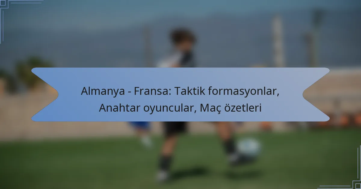 Almanya – Fransa: Taktik formasyonlar, Anahtar oyuncular, Maç özetleri