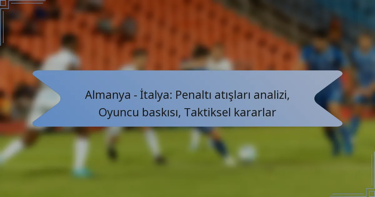 Almanya – İtalya: Penaltı atışları analizi, Oyuncu baskısı, Taktiksel kararlar