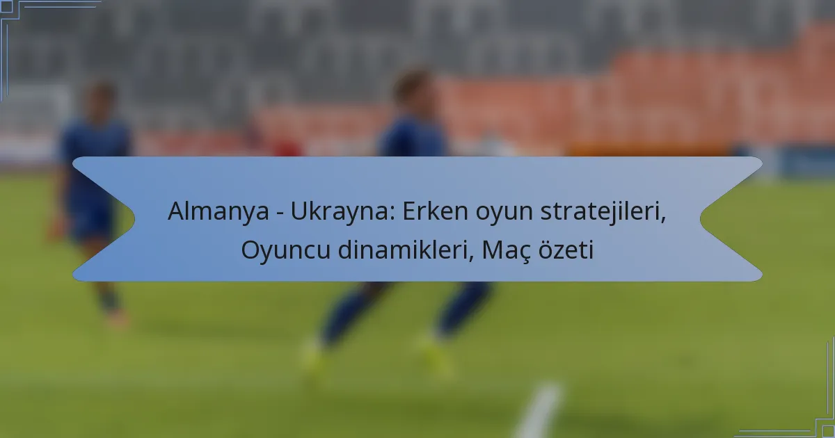 Almanya – Ukrayna: Erken oyun stratejileri, Oyuncu dinamikleri, Maç özeti