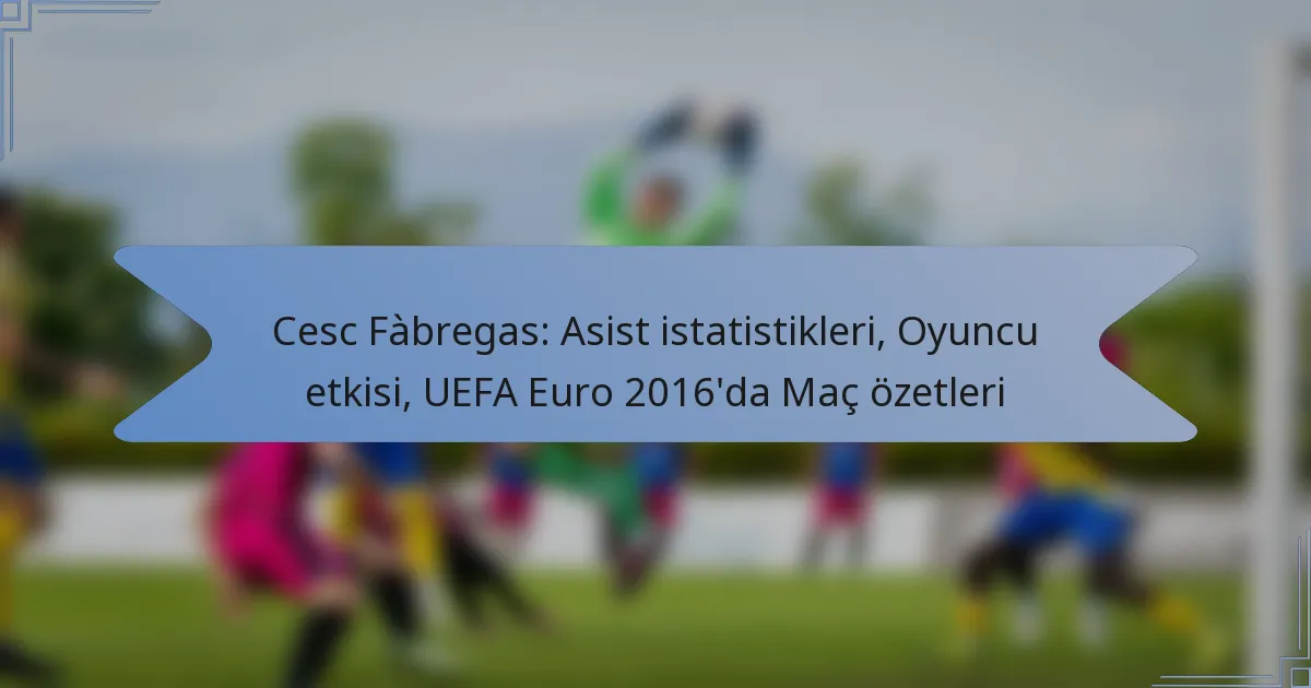 Cesc Fàbregas: Asist istatistikleri, Oyuncu etkisi, UEFA Euro 2016’da Maç özetleri