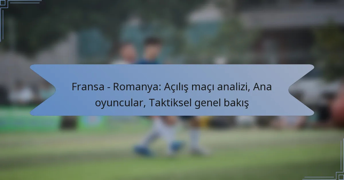 Fransa – Romanya: Açılış maçı analizi, Ana oyuncular, Taktiksel genel bakış