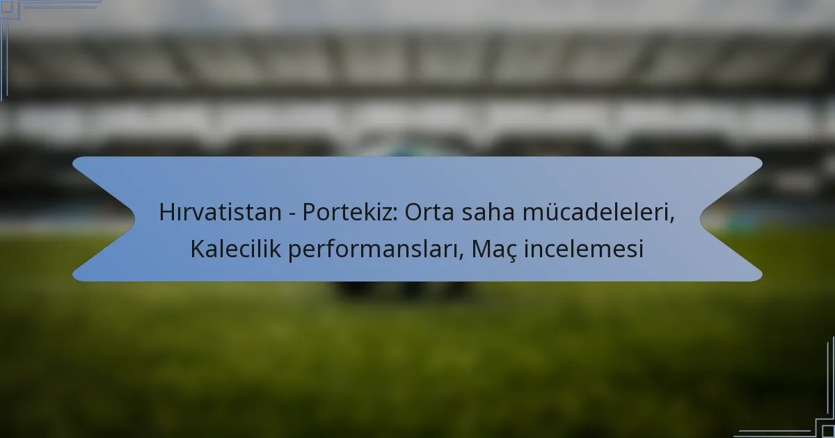 Hırvatistan – Portekiz: Orta saha mücadeleleri, Kalecilik performansları, Maç incelemesi