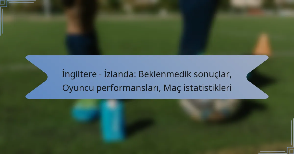 İngiltere – İzlanda: Beklenmedik sonuçlar, Oyuncu performansları, Maç istatistikleri