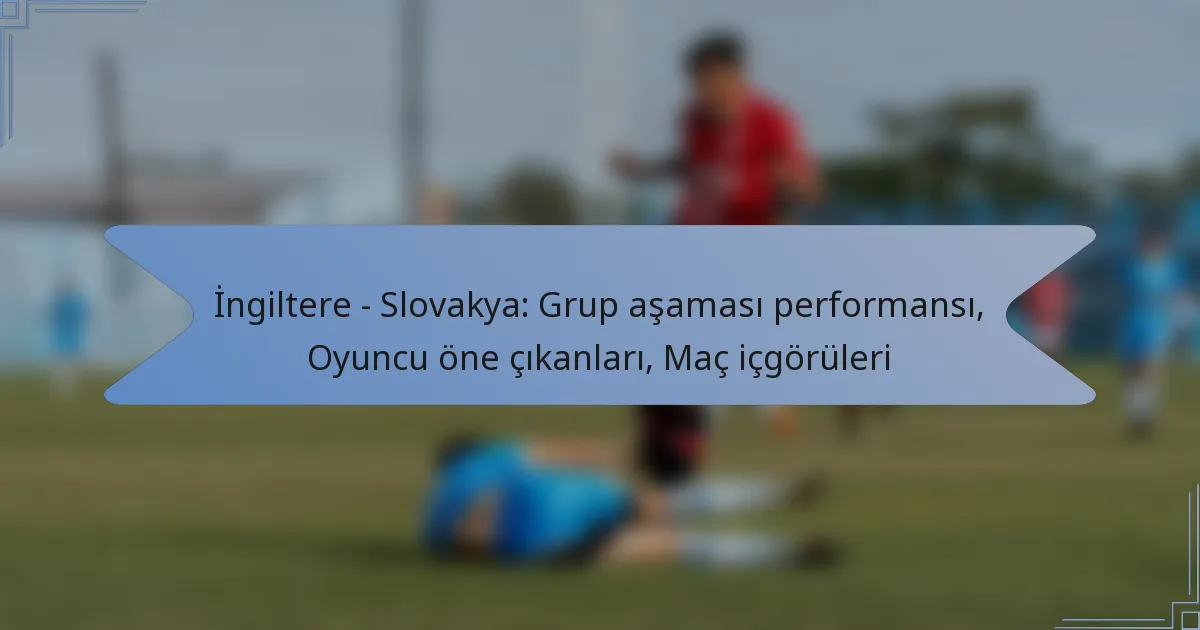 İngiltere – Slovakya: Grup aşaması performansı, Oyuncu öne çıkanları, Maç içgörüleri