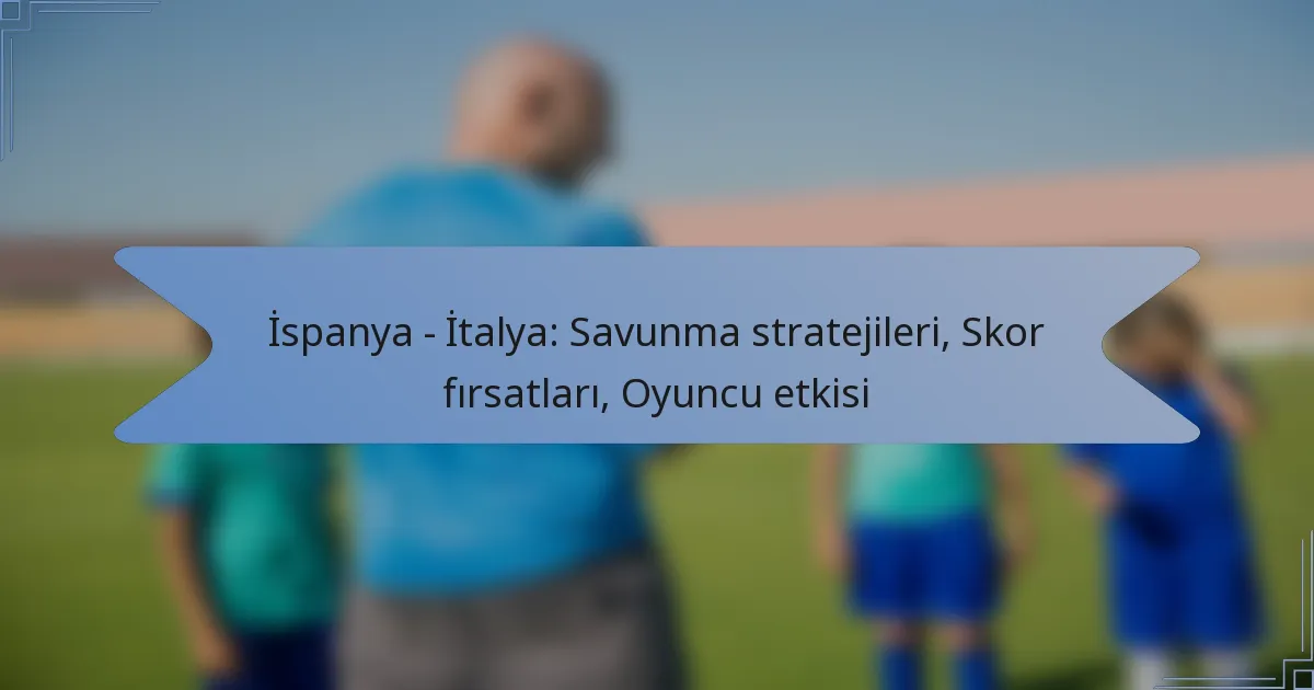 İspanya – İtalya: Savunma stratejileri, Skor fırsatları, Oyuncu etkisi