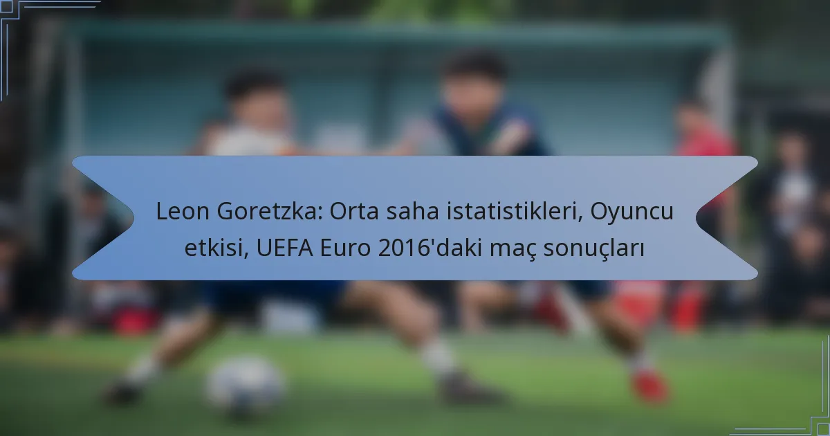 Leon Goretzka: Orta saha istatistikleri, Oyuncu etkisi, UEFA Euro 2016’daki maç sonuçları