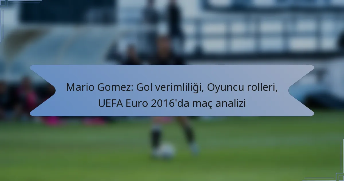 Mario Gomez: Gol verimliliği, Oyuncu rolleri, UEFA Euro 2016’da maç analizi