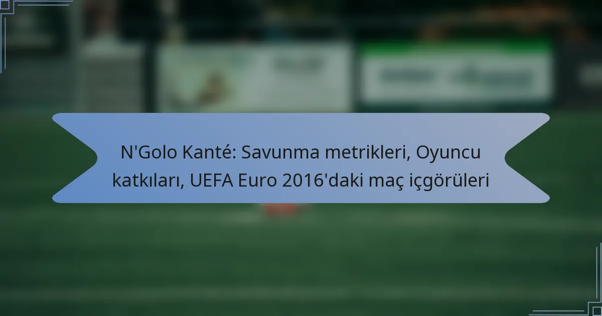 N’Golo Kanté: Savunma metrikleri, Oyuncu katkıları, UEFA Euro 2016’daki maç içgörüleri