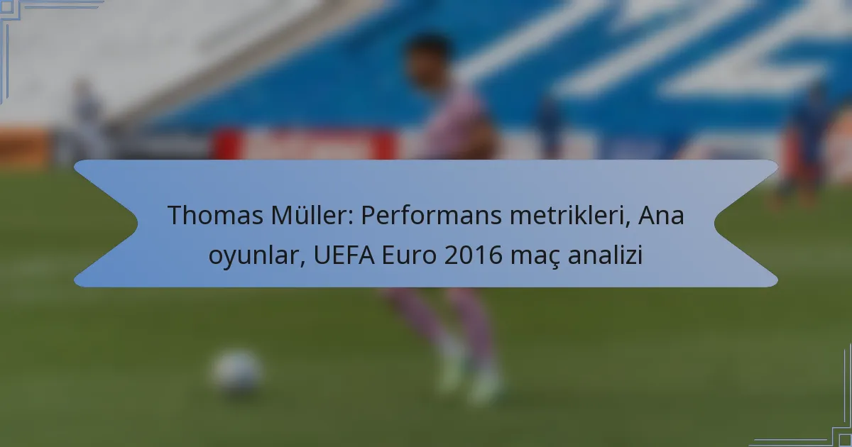 Thomas Müller: Performans metrikleri, Ana oyunlar, UEFA Euro 2016 maç analizi