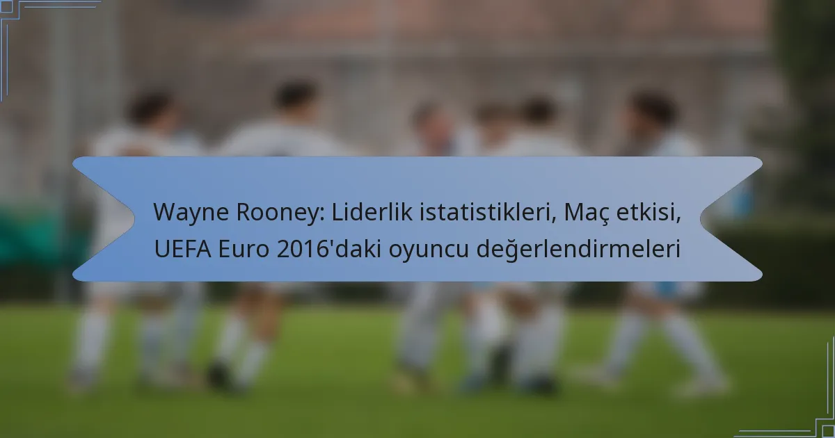Wayne Rooney: Liderlik istatistikleri, Maç etkisi, UEFA Euro 2016’daki oyuncu değerlendirmeleri