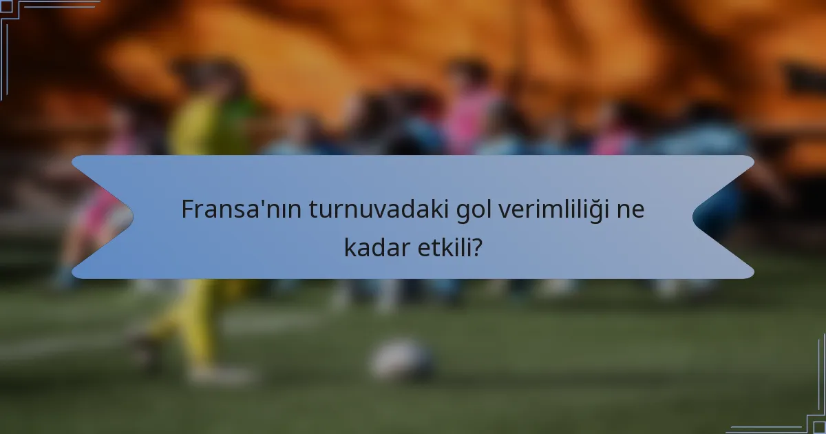 Fransa'nın turnuvadaki gol verimliliği ne kadar etkili?