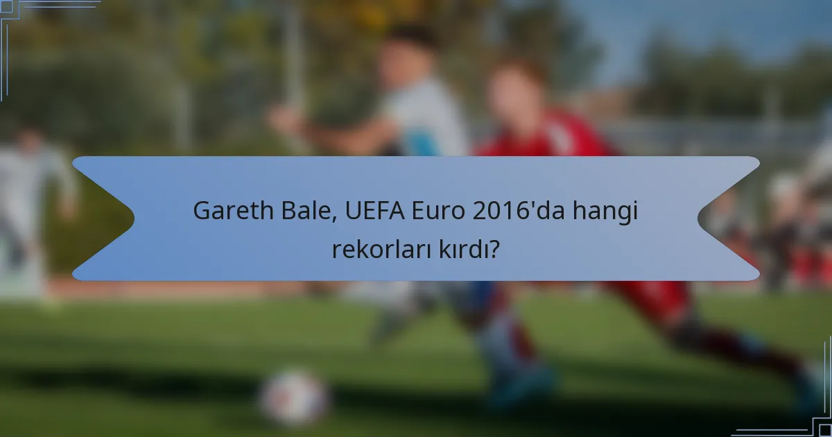 Gareth Bale, UEFA Euro 2016'da hangi rekorları kırdı?