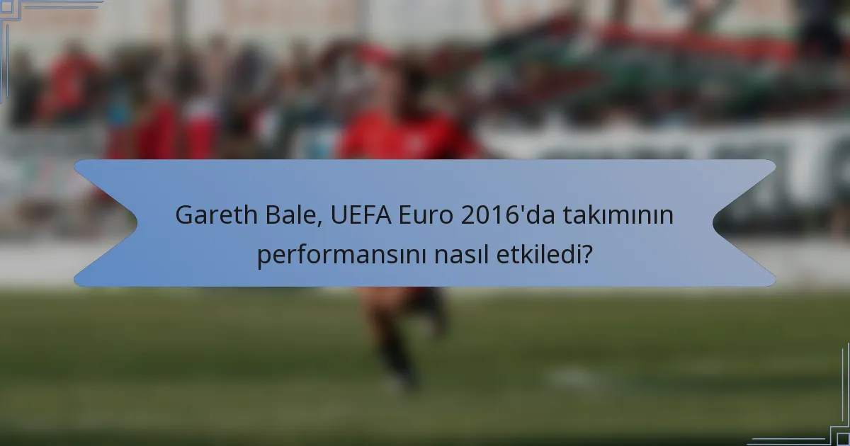 Gareth Bale, UEFA Euro 2016'da takımının performansını nasıl etkiledi?
