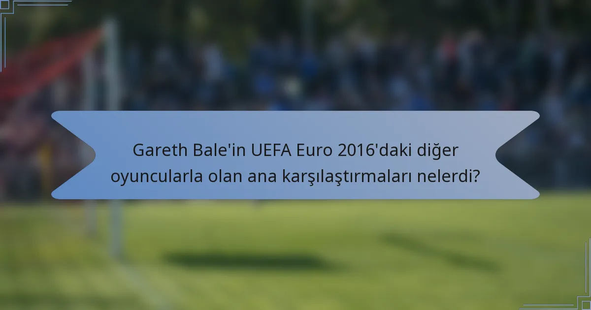 Gareth Bale'in UEFA Euro 2016'daki diğer oyuncularla olan ana karşılaştırmaları nelerdi?