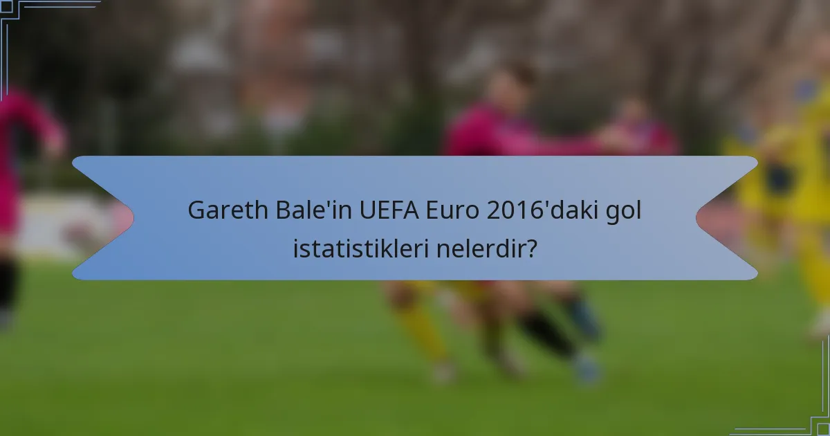 Gareth Bale'in UEFA Euro 2016'daki gol istatistikleri nelerdir?