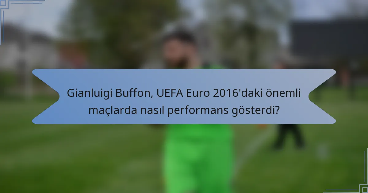 Gianluigi Buffon, UEFA Euro 2016'daki önemli maçlarda nasıl performans gösterdi?