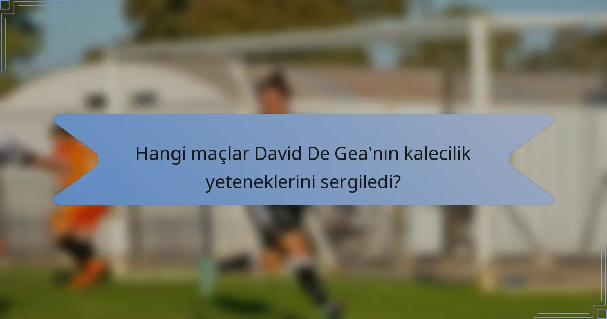 Hangi maçlar David De Gea'nın kalecilik yeteneklerini sergiledi?