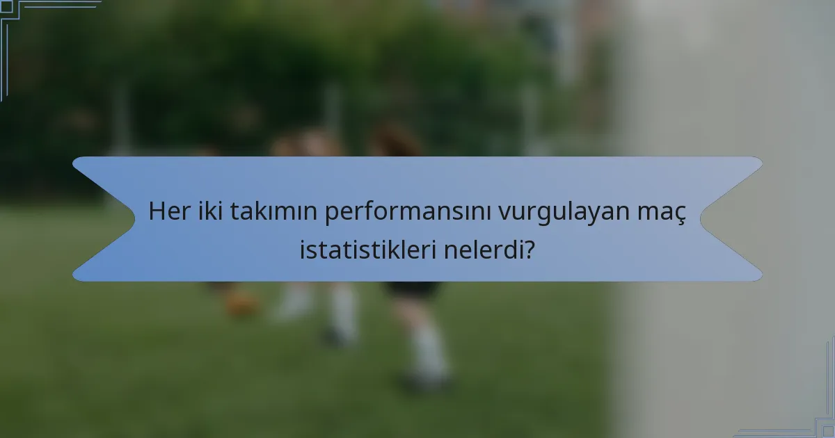 Her iki takımın performansını vurgulayan maç istatistikleri nelerdi?
