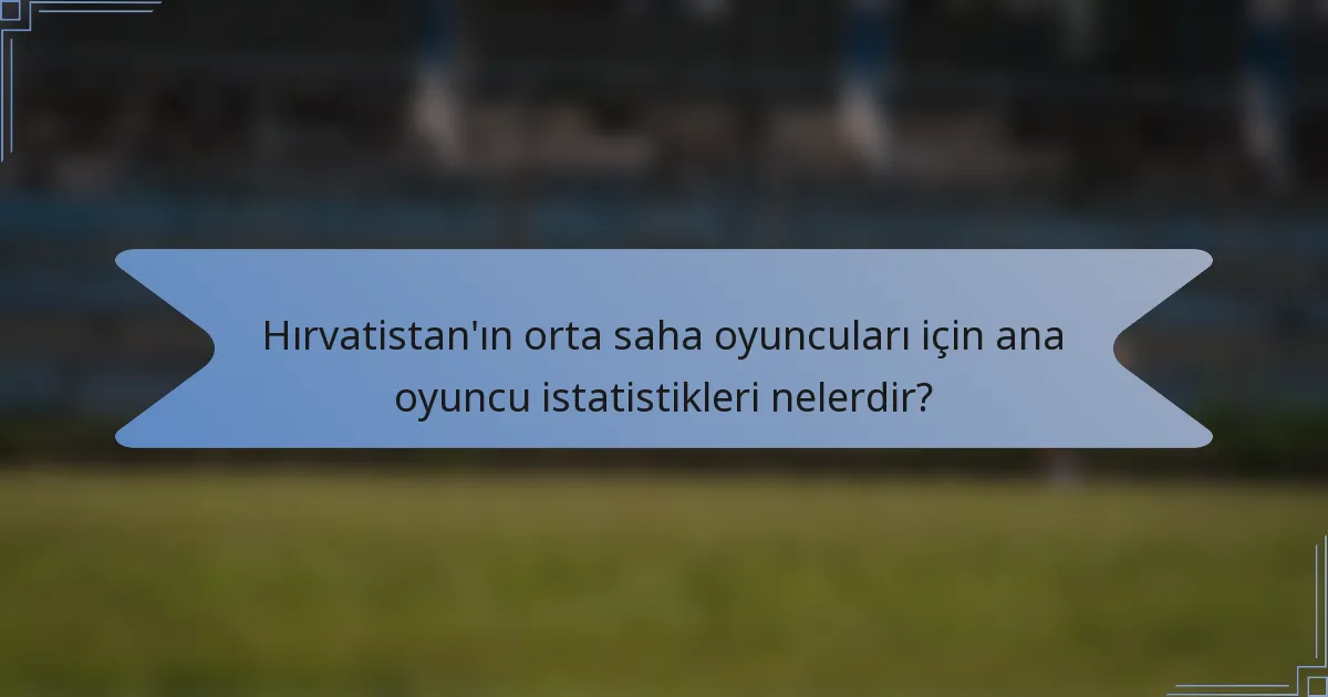 Hırvatistan'ın orta saha oyuncuları için ana oyuncu istatistikleri nelerdir?