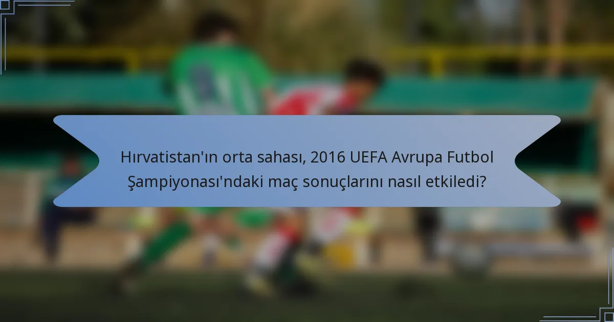 Hırvatistan'ın orta sahası, 2016 UEFA Avrupa Futbol Şampiyonası'ndaki maç sonuçlarını nasıl etkiledi?