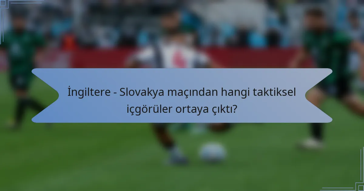 İngiltere - Slovakya maçından hangi taktiksel içgörüler ortaya çıktı?