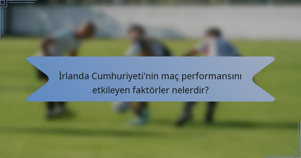 İrlanda Cumhuriyeti'nin maç performansını etkileyen faktörler nelerdir?