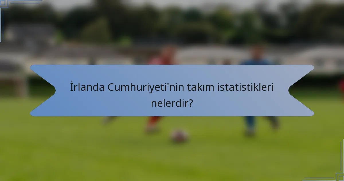 İrlanda Cumhuriyeti'nin takım istatistikleri nelerdir?