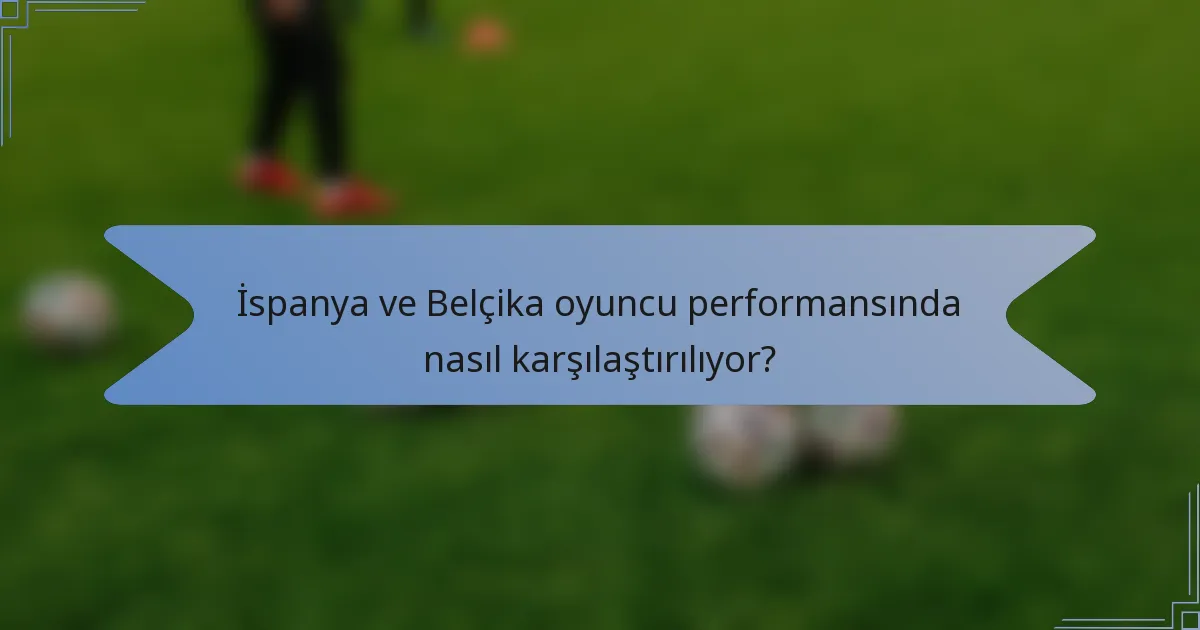 İspanya ve Belçika oyuncu performansında nasıl karşılaştırılıyor?