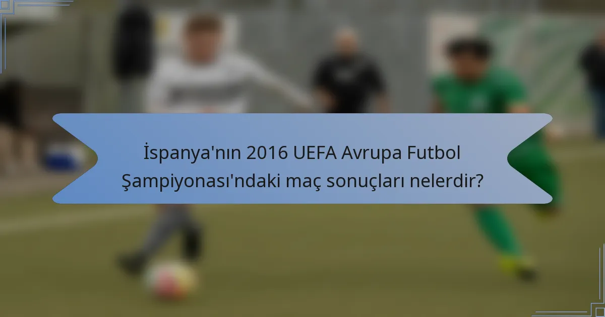 İspanya'nın 2016 UEFA Avrupa Futbol Şampiyonası'ndaki maç sonuçları nelerdir?