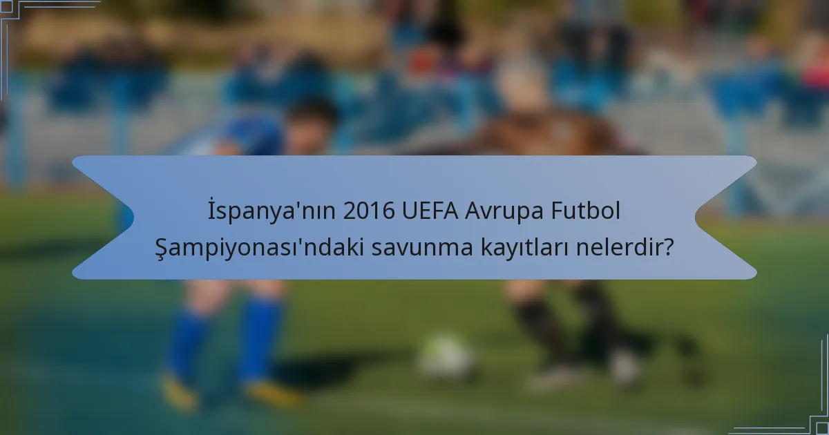 İspanya'nın 2016 UEFA Avrupa Futbol Şampiyonası'ndaki savunma kayıtları nelerdir?