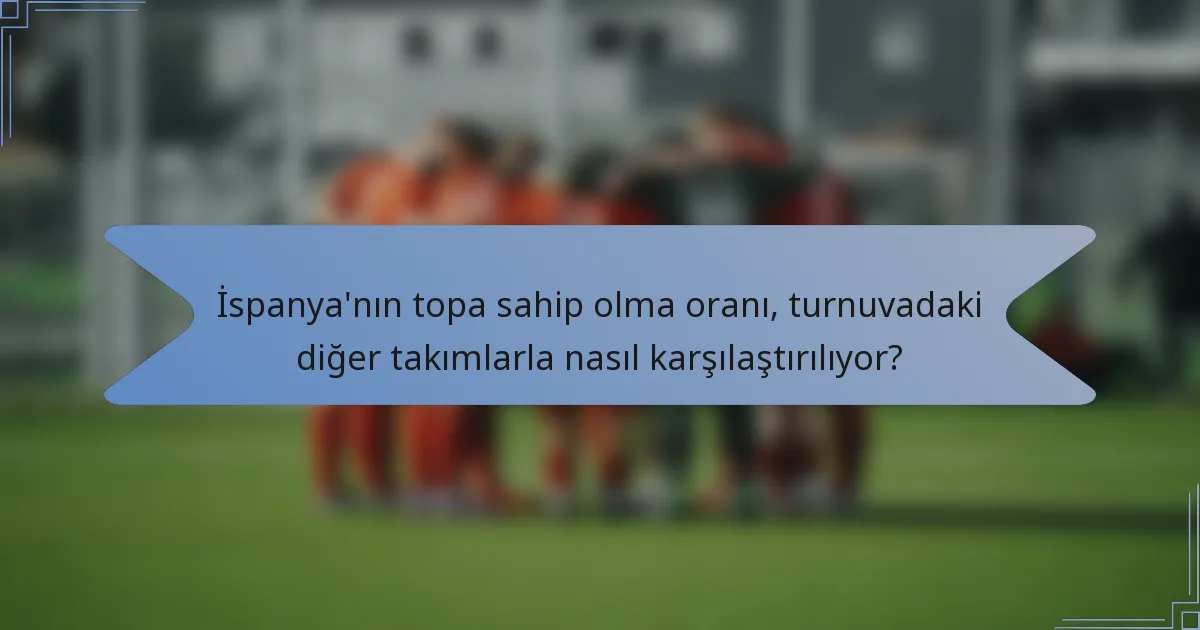 İspanya'nın topa sahip olma oranı, turnuvadaki diğer takımlarla nasıl karşılaştırılıyor?